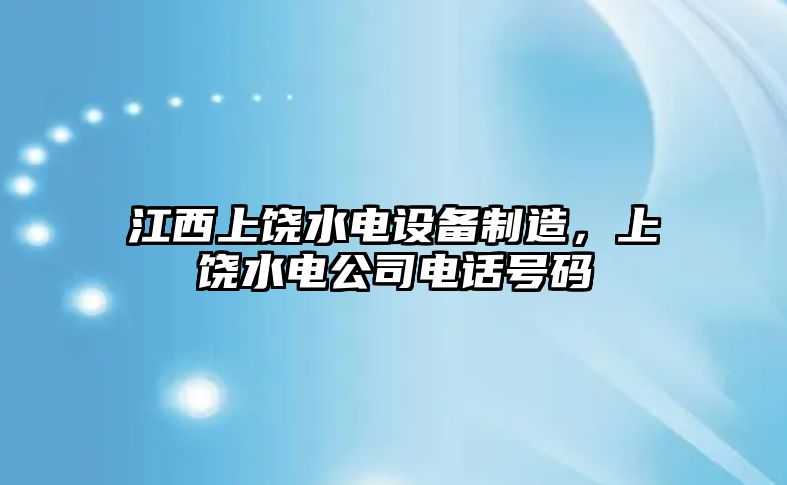 江西上饒水電設備制造，上饒水電公司電話(huà)號碼