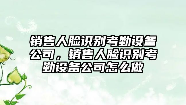 銷(xiāo)售人臉識別考勤設備公司，銷(xiāo)售人臉識別考勤設備公司怎么做