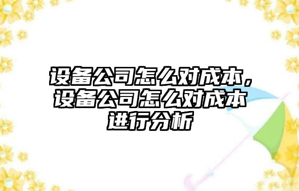設備公司怎么對成本，設備公司怎么對成本進(jìn)行分析