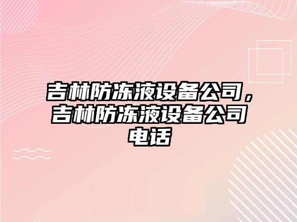 吉林防凍液設備公司，吉林防凍液設備公司電話(huà)