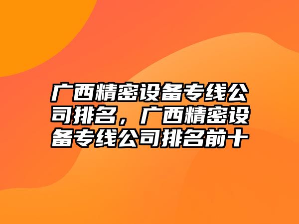 廣西精密設備專(zhuān)線(xiàn)公司排名，廣西精密設備專(zhuān)線(xiàn)公司排名前十