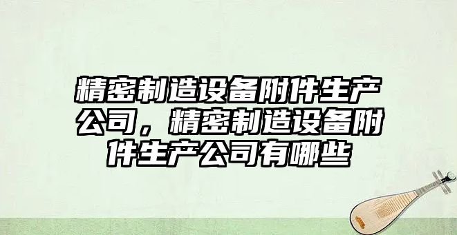 精密制造設備附件生產(chǎn)公司，精密制造設備附件生產(chǎn)公司有哪些