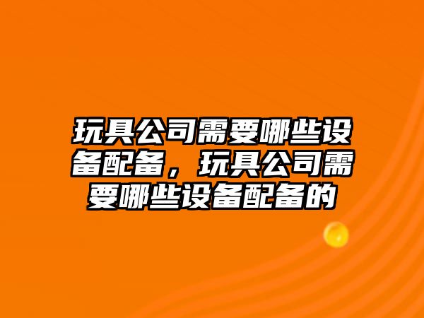 玩具公司需要哪些設備配備，玩具公司需要哪些設備配備的