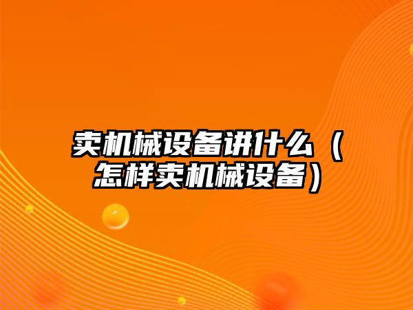 賣(mài)機械設備講什么（怎樣賣(mài)機械設備）