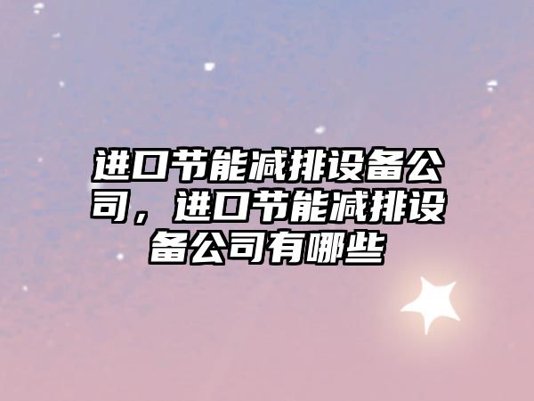 進(jìn)口節能減排設備公司，進(jìn)口節能減排設備公司有哪些
