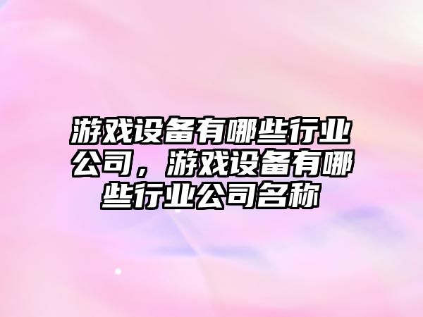 游戲設備有哪些行業(yè)公司，游戲設備有哪些行業(yè)公司名稱(chēng)