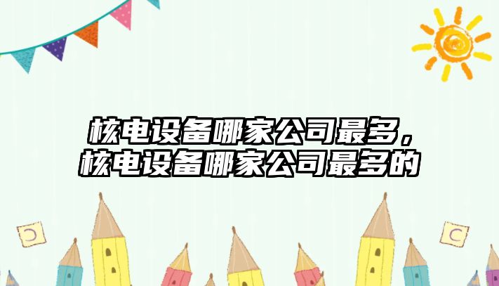 核電設備哪家公司最多，核電設備哪家公司最多的