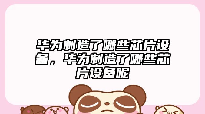 華為制造了哪些芯片設備，華為制造了哪些芯片設備呢