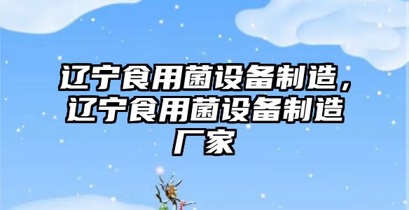 遼寧食用菌設備制造，遼寧食用菌設備制造廠(chǎng)家