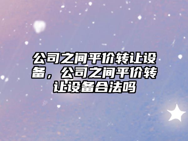 公司之間平價(jià)轉讓設備，公司之間平價(jià)轉讓設備合法嗎
