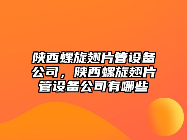 陜西螺旋翅片管設備公司，陜西螺旋翅片管設備公司有哪些