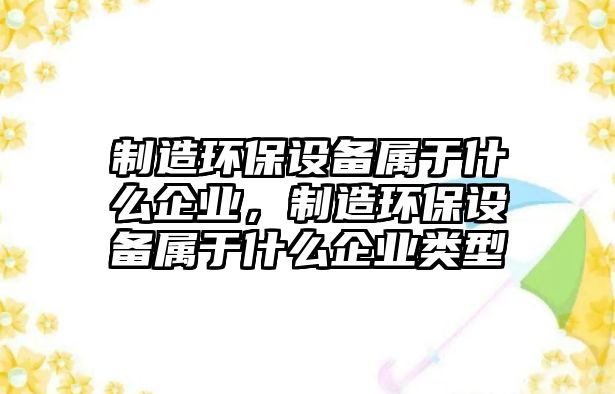 制造環(huán)保設備屬于什么企業(yè)，制造環(huán)保設備屬于什么企業(yè)類(lèi)型
