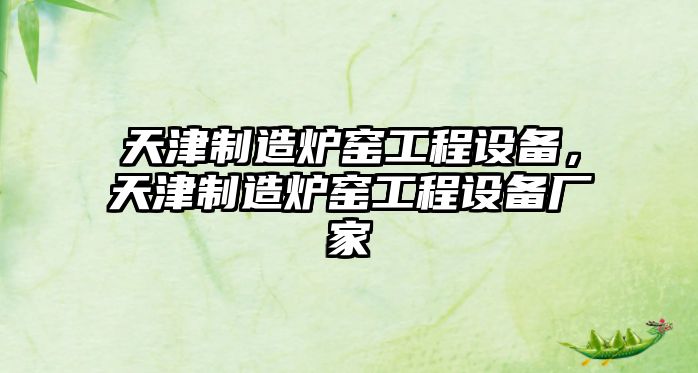 天津制造爐窯工程設備，天津制造爐窯工程設備廠(chǎng)家