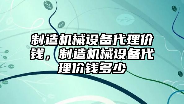 制造機械設備代理價(jià)錢(qián)，制造機械設備代理價(jià)錢(qián)多少