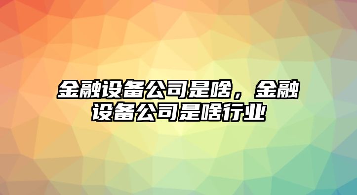 金融設備公司是啥，金融設備公司是啥行業(yè)