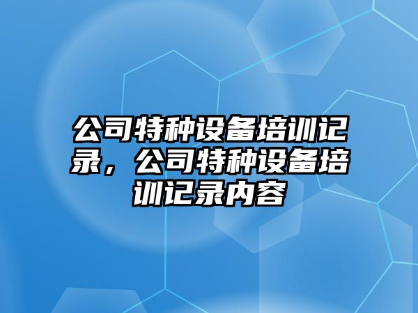公司特種設備培訓記錄，公司特種設備培訓記錄內容