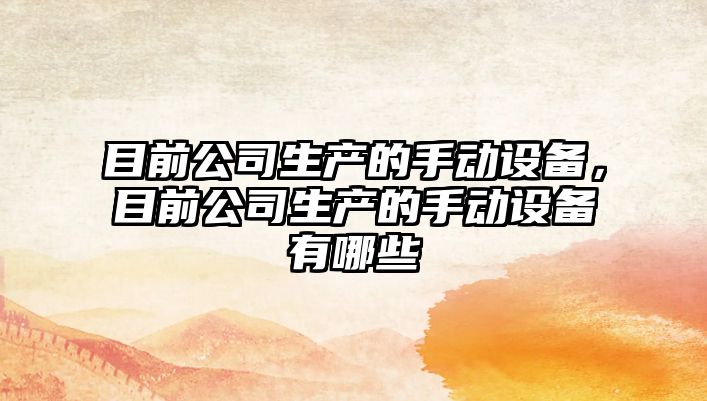目前公司生產(chǎn)的手動(dòng)設備，目前公司生產(chǎn)的手動(dòng)設備有哪些