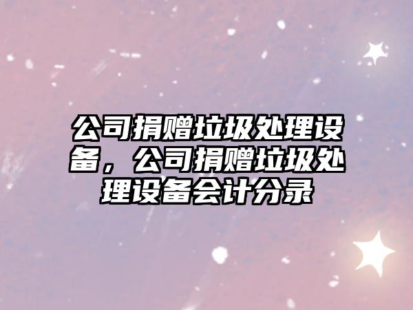公司捐贈垃圾處理設備，公司捐贈垃圾處理設備會(huì )計分錄