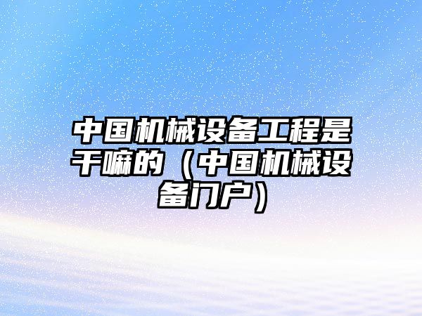 中國機械設備工程是干嘛的（中國機械設備門(mén)戶(hù)）
