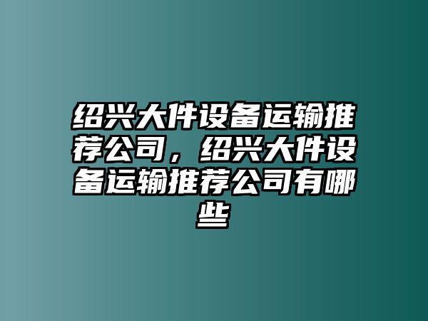 紹興大件設備運輸推薦公司，紹興大件設備運輸推薦公司有哪些