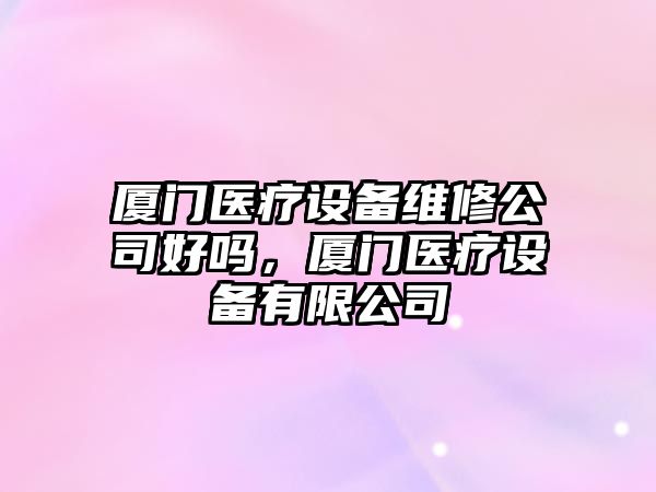 廈門(mén)醫療設備維修公司好嗎，廈門(mén)醫療設備有限公司