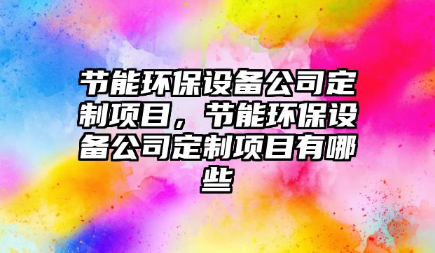 節能環(huán)保設備公司定制項目，節能環(huán)保設備公司定制項目有哪些