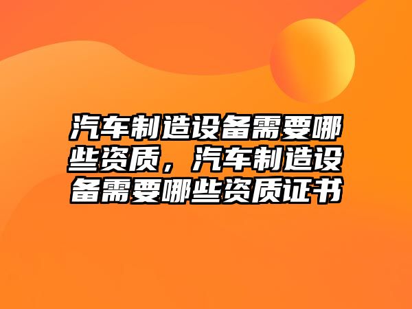 汽車(chē)制造設備需要哪些資質(zhì)，汽車(chē)制造設備需要哪些資質(zhì)證書(shū)