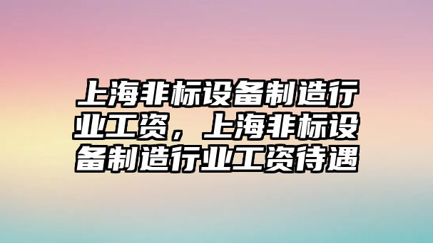 上海非標設備制造行業(yè)工資，上海非標設備制造行業(yè)工資待遇