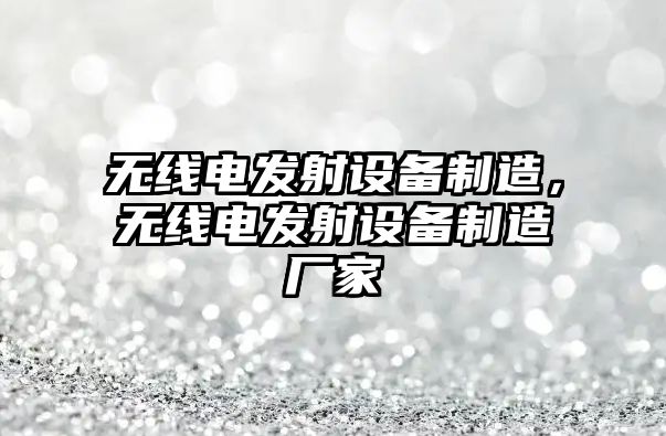 無(wú)線(xiàn)電發(fā)射設備制造，無(wú)線(xiàn)電發(fā)射設備制造廠(chǎng)家