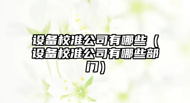 設備校準公司有哪些（設備校準公司有哪些部門(mén)）