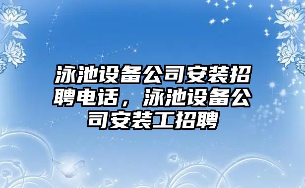泳池設備公司安裝招聘電話(huà)，泳池設備公司安裝工招聘