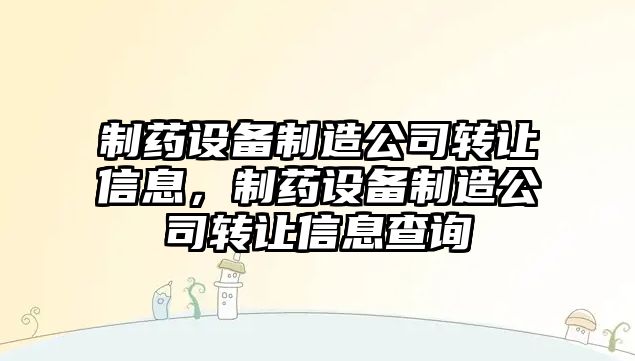 制藥設備制造公司轉讓信息，制藥設備制造公司轉讓信息查詢(xún)