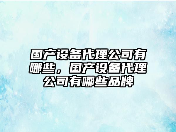 國產(chǎn)設備代理公司有哪些，國產(chǎn)設備代理公司有哪些品牌