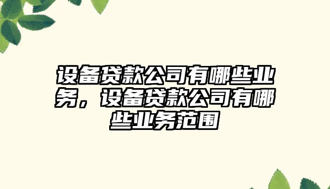 設備貸款公司有哪些業(yè)務(wù)，設備貸款公司有哪些業(yè)務(wù)范圍