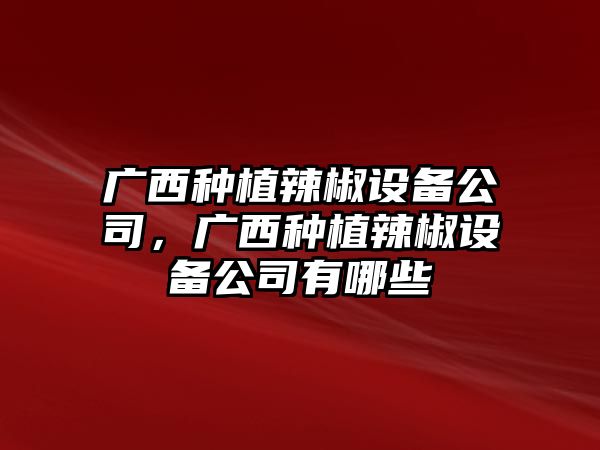 廣西種植辣椒設備公司，廣西種植辣椒設備公司有哪些