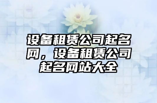 設備租賃公司起名網(wǎng)，設備租賃公司起名網(wǎng)站大全