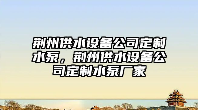 荊州供水設備公司定制水泵，荊州供水設備公司定制水泵廠(chǎng)家