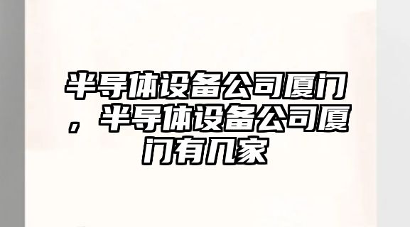 半導體設備公司廈門(mén)，半導體設備公司廈門(mén)有幾家