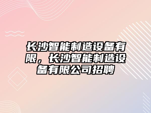 長(cháng)沙智能制造設備有限，長(cháng)沙智能制造設備有限公司招聘