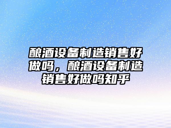 釀酒設備制造銷(xiāo)售好做嗎，釀酒設備制造銷(xiāo)售好做嗎知乎