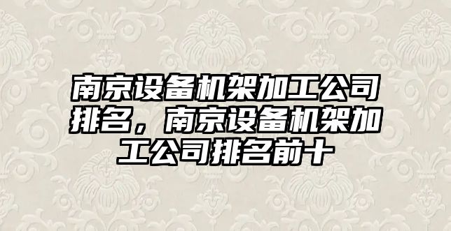 南京設備機架加工公司排名，南京設備機架加工公司排名前十
