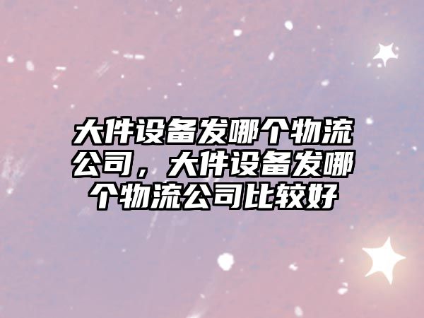 大件設備發(fā)哪個(gè)物流公司，大件設備發(fā)哪個(gè)物流公司比較好