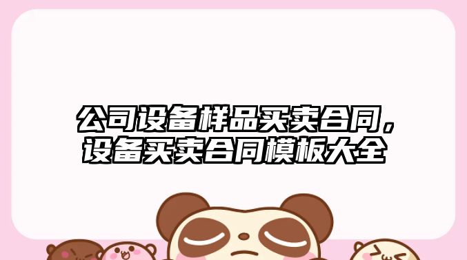 公司設備樣品買(mǎi)賣(mài)合同，設備買(mǎi)賣(mài)合同模板大全