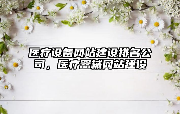 醫療設備網(wǎng)站建設排名公司，醫療器械網(wǎng)站建設
