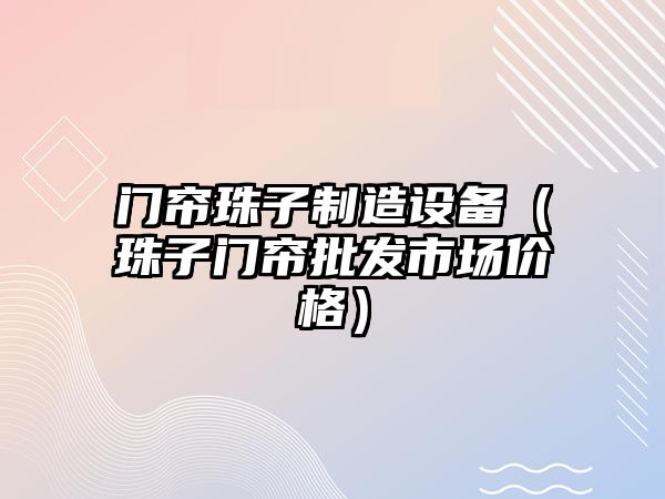 門(mén)簾珠子制造設備（珠子門(mén)簾批發(fā)市場(chǎng)價(jià)格）
