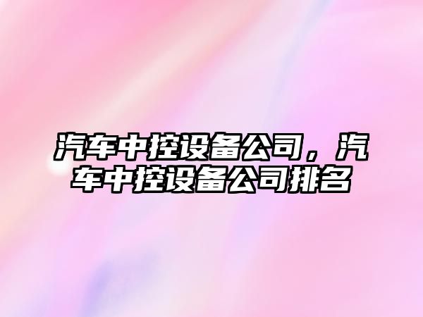 汽車(chē)中控設備公司，汽車(chē)中控設備公司排名