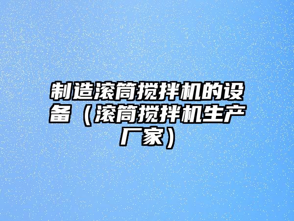 制造滾筒攪拌機的設備（滾筒攪拌機生產(chǎn)廠(chǎng)家）