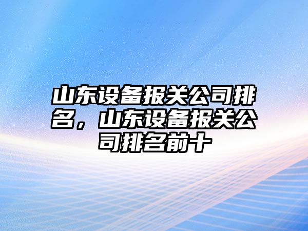 山東設備報關(guān)公司排名，山東設備報關(guān)公司排名前十