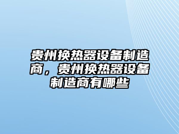 貴州換熱器設備制造商，貴州換熱器設備制造商有哪些