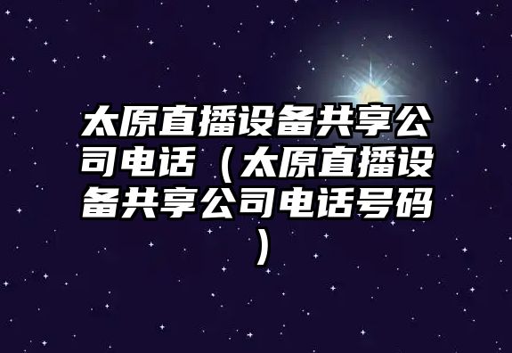 太原直播設備共享公司電話(huà)（太原直播設備共享公司電話(huà)號碼）